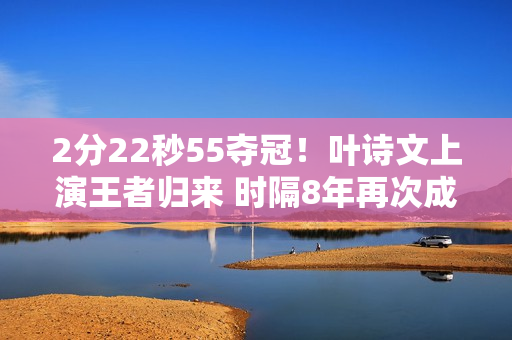 2分22秒55夺冠！叶诗文上演王者归来 时隔8年再次成为奥运冠军