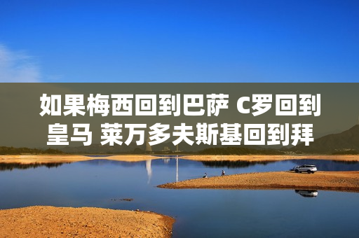 如果梅西回到巴萨 C罗回到皇马 莱万多夫斯基回到拜仁 会发生什么？