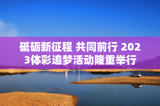 砥砺新征程 共同前行 2023体彩追梦活动隆重举行