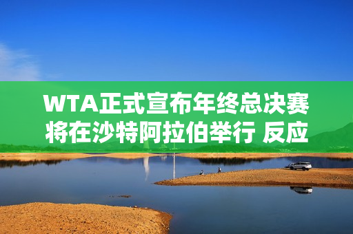 WTA正式宣布年终总决赛将在沙特阿拉伯举行 反应热烈又冷淡