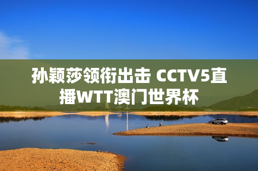 孙颖莎领衔出击 CCTV5直播WTT澳门世界杯