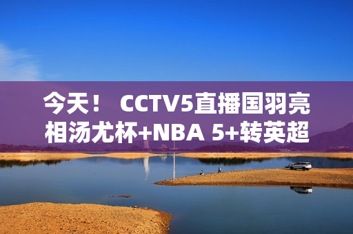 今天！ CCTV5直播国羽亮相汤尤杯+NBA 5+转英超 奥运频道转中超