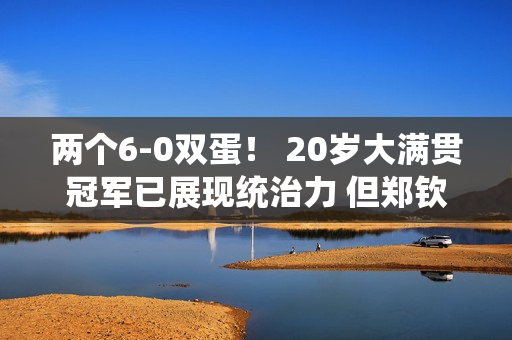 两个6-0双蛋！ 20岁大满贯冠军已展现统治力 但郑钦文差距明显