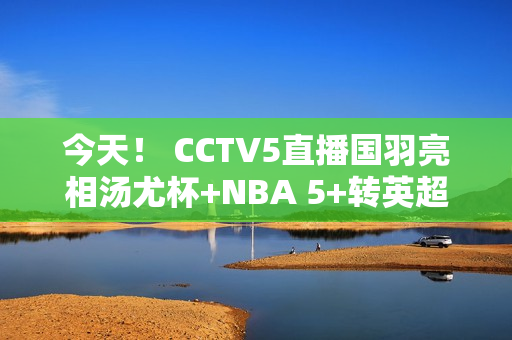 今天！ CCTV5直播国羽亮相汤尤杯+NBA 5+转英超 奥运频道转中超