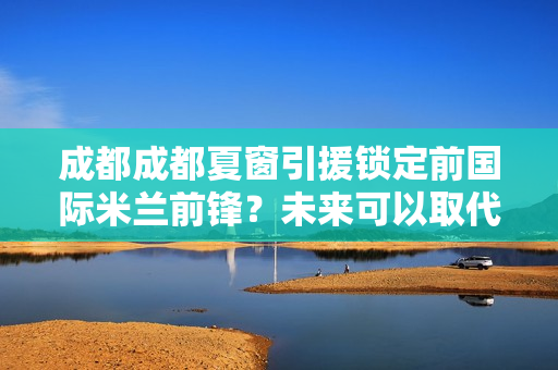 成都成都夏窗引援锁定前国际米兰前锋？未来可以取代艾克森 曾效力鲁能