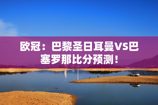 欧冠：巴黎圣日耳曼VS巴塞罗那比分预测！