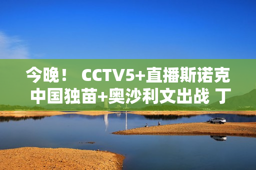 今晚！ CCTV5+直播斯诺克 中国独苗+奥沙利文出战 丁俊晖惨败淘汰