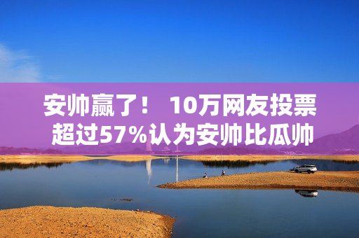 安帅赢了！ 10万网友投票 超过57%认为安帅比瓜帅更好 是“世界最佳教练”