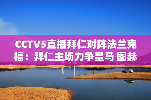 CCTV5直播拜仁对阵法兰克福：拜仁主场力争皇马 图赫尔将大轮换