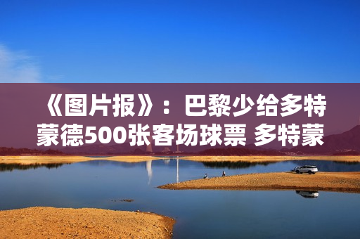 《图片报》：巴黎少给多特蒙德500张客场球票 多特蒙德不排除向欧足联投诉