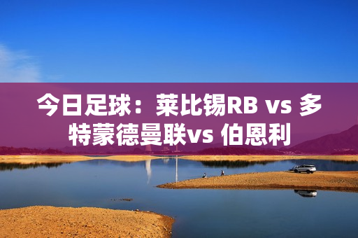 今日足球：莱比锡RB vs 多特蒙德曼联vs 伯恩利