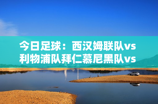 今日足球：西汉姆联队vs 利物浦队拜仁慕尼黑队vs 法兰克福队