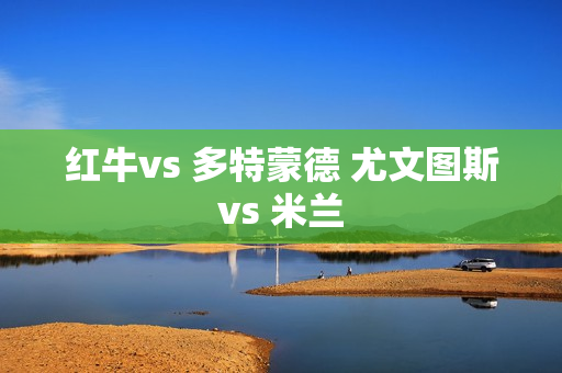 红牛vs 多特蒙德 尤文图斯vs 米兰