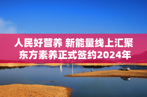 人民好营养 新能量线上汇聚 东方素养正式签约2024年中国网球公开赛独家营养补充供应商