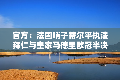 官方：法国哨子蒂尔平执法拜仁与皇家马德里欧冠半决赛首回合比赛