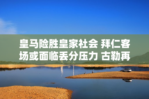 皇马险胜皇家社会 拜仁客场或面临丢分压力 古勒再立功