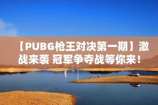 【PUBG枪王对决第一期】激战来袭 冠军争夺战等你来！