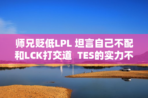 师兄贬低LPL 坦言自己不配和LCK打交道  TES的实力不如G2