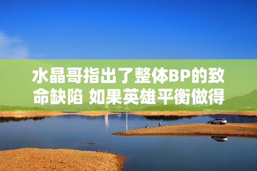 水晶哥指出了整体BP的致命缺陷 如果英雄平衡做得不好 游戏就会很惨