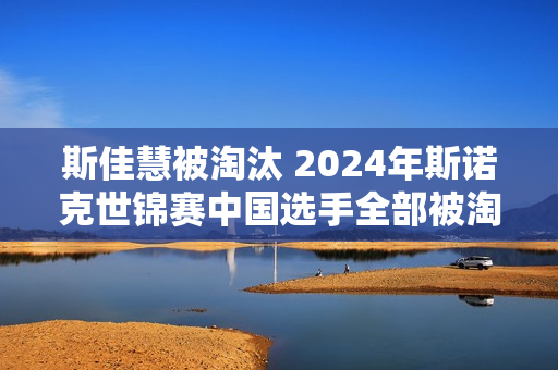 斯佳慧被淘汰 2024年斯诺克世锦赛中国选手全部被淘汰