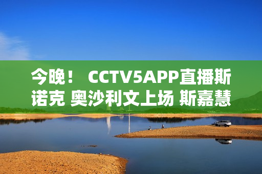 今晚！ CCTV5APP直播斯诺克 奥沙利文上场 斯嘉慧+丁俊晖等被淘汰