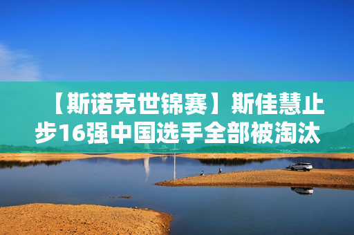 【斯诺克世锦赛】斯佳慧止步16强中国选手全部被淘汰