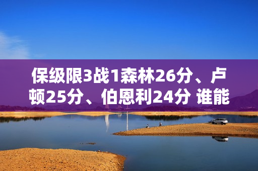 保级限3战1森林26分、卢顿25分、伯恩利24分 谁能顺利上岸？