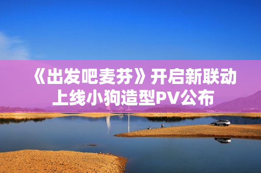 《出发吧麦芬》开启新联动 上线小狗造型PV公布