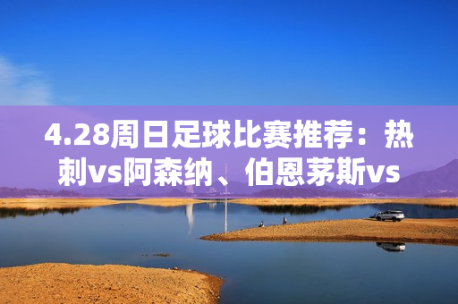 4.28周日足球比赛推荐：热刺vs阿森纳、伯恩茅斯vs布莱顿、那不勒斯、曼城