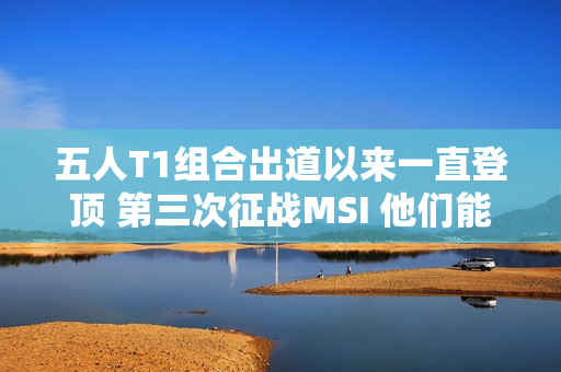 五人T1组合出道以来一直登顶 第三次征战MSI 他们能否实现夺冠梦想呢？