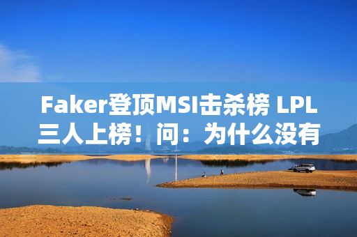 Faker登顶MSI击杀榜 LPL三人上榜！问：为什么没有UZI？