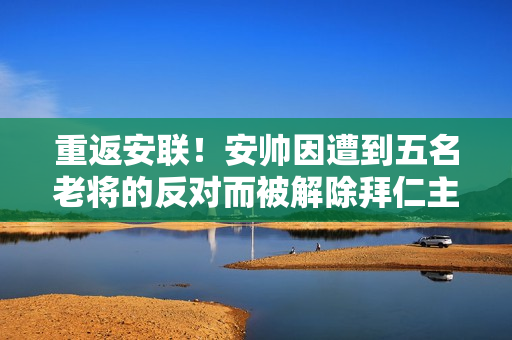 重返安联！安帅因遭到五名老将的反对而被解除拜仁主帅职务 罗本直言训练量很小