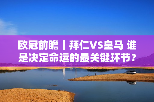 欧冠前瞻｜拜仁VS皇马 谁是决定命运的最关键环节？