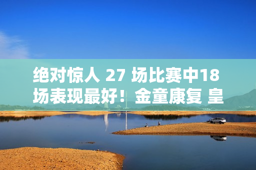 绝对惊人 27 场比赛中18 场表现最好！金童康复 皇马免费放走他 或重回西班牙队