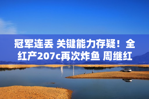 冠军连丢 关键能力存疑！全红产207c再次炸鱼 周继红官宣