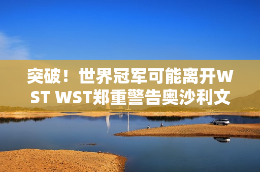 突破！世界冠军可能离开WST WST郑重警告奥沙利文支持老朋友！