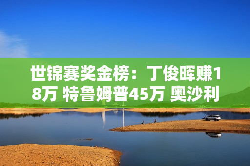 世锦赛奖金榜：丁俊晖赚18万 特鲁姆普45万 奥沙利文冲460万