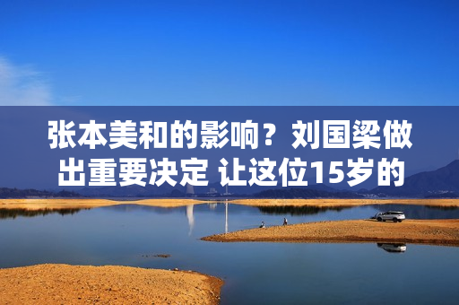 张本美和的影响？刘国梁做出重要决定 让这位15岁的国乒选手报名参加国际比赛