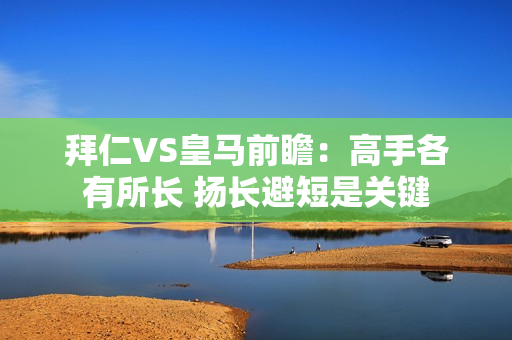 拜仁VS皇马前瞻：高手各有所长 扬长避短是关键