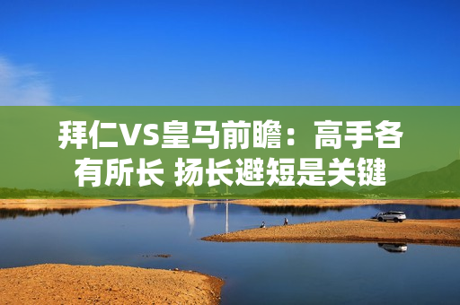 拜仁VS皇马前瞻：高手各有所长 扬长避短是关键