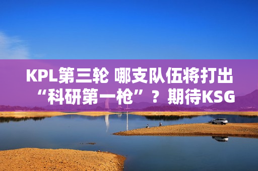 KPL第三轮 哪支队伍将打出“科研第一枪”？期待KSG与WB的揭幕战！