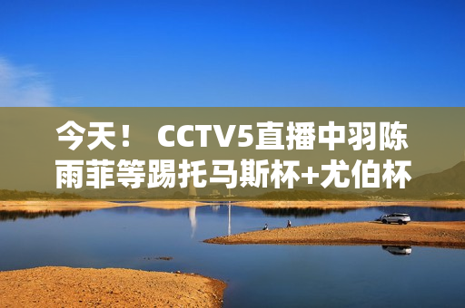 今天！ CCTV5直播中羽陈雨菲等踢托马斯杯+尤伯杯+欧冠皇马PK拜仁 5+中超联赛