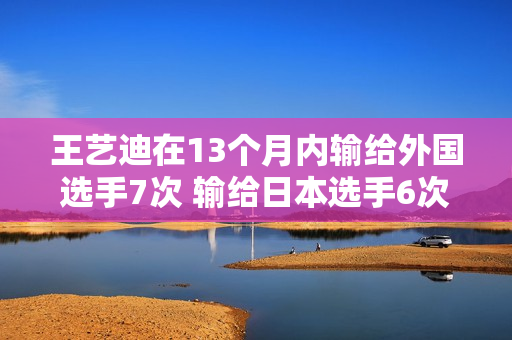 王艺迪在13个月内输给外国选手7次 输给日本选手6次 王艺迪还有机会参加奥运会吗？