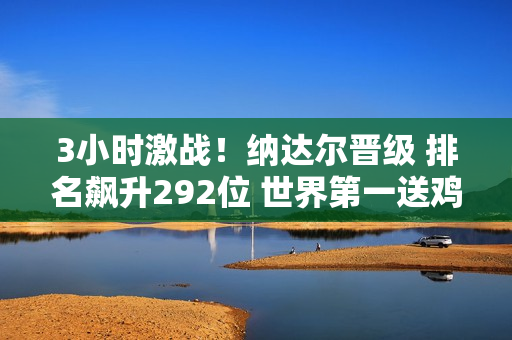 3小时激战！纳达尔晋级 排名飙升292位 世界第一送鸡蛋 改写纪录