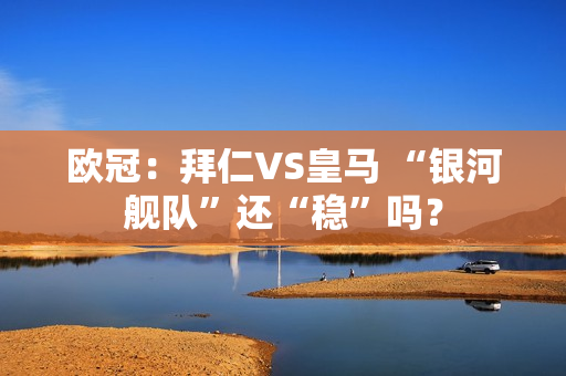 欧冠：拜仁VS皇马 “银河舰队”还“稳”吗？