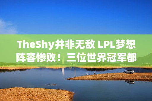 TheShy并非无敌 LPL梦想阵容惨败！三位世界冠军都无法赢得比赛