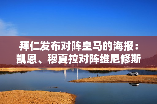 拜仁发布对阵皇马的海报：凯恩、穆夏拉对阵维尼修斯、贝灵厄姆