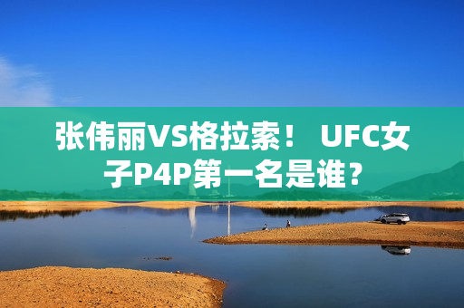 张伟丽VS格拉索！ UFC女子P4P第一名是谁？