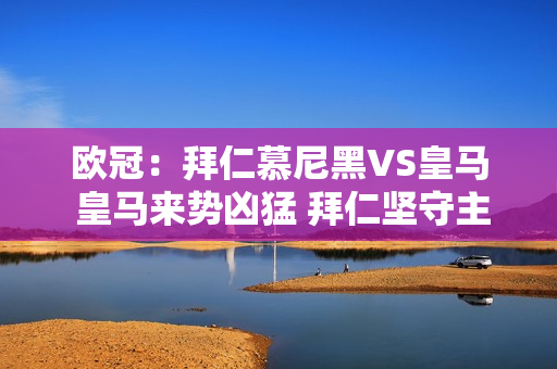 欧冠：拜仁慕尼黑VS皇马 皇马来势凶猛 拜仁坚守主场？