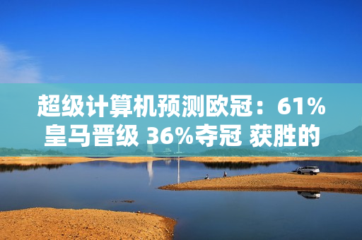 超级计算机预测欧冠：61%皇马晋级 36%夺冠 获胜的概率比拜仁和多特蒙德的总和还要高